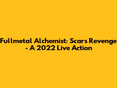 Fullmetal Alchemist: Scar's Revenge - A 2022 Live Action