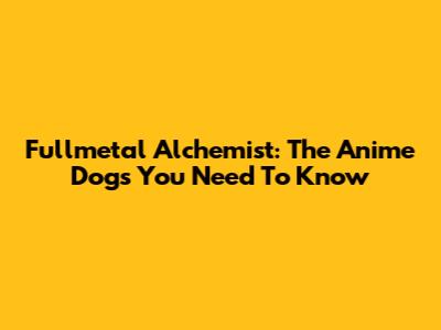 Fullmetal Alchemist: The Anime Dogs You Need To Know