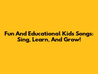 Fun And Educational Kids' Songs: Sing, Learn, And Grow!