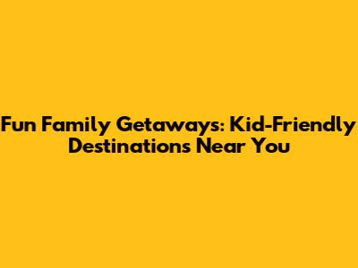 Fun Family Getaways: Kid-Friendly Destinations Near You