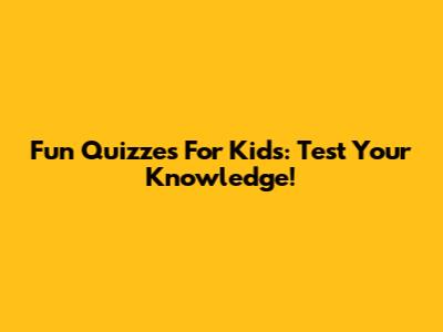 Fun Quizzes For Kids: Test Your Knowledge!