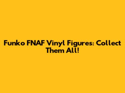 Funko FNAF Vinyl Figures: Collect Them All!