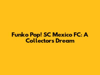 Funko Pop! SC Mexico FC: A Collector's Dream