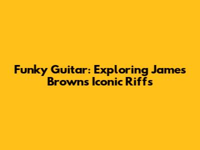 Funky Guitar: Exploring James Brown's Iconic Riffs