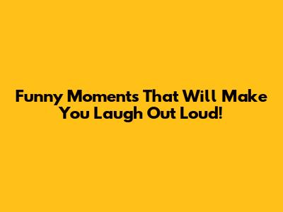 Funny Moments That Will Make You Laugh Out Loud!
