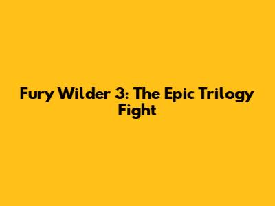 Fury Wilder 3: The Epic Trilogy Fight