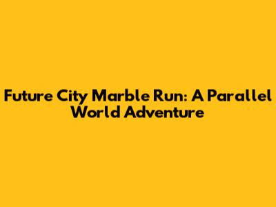 Future City Marble Run: A Parallel World Adventure