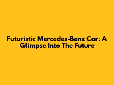 Futuristic Mercedes-Benz Car: A Glimpse Into The Future