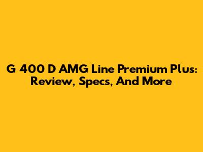 G 400 D AMG Line Premium Plus: Review, Specs, And More