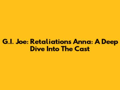 G.I. Joe: Retaliation's Anna: A Deep Dive Into The Cast