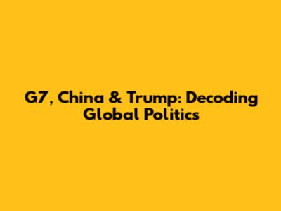 G7, China & Trump: Decoding Global Politics