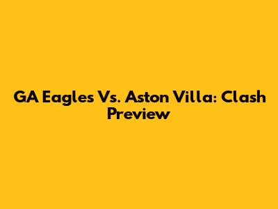 GA Eagles Vs. Aston Villa: Clash Preview