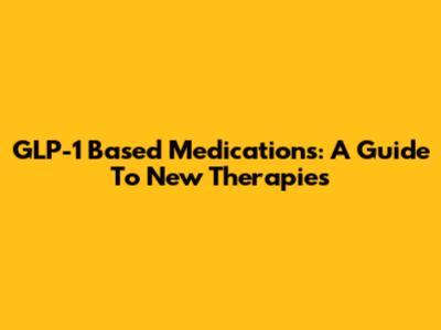GLP-1 Based Medications: A Guide To New Therapies