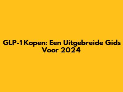 GLP-1 Kopen: Een Uitgebreide Gids Voor 2024