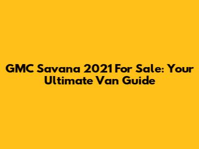 GMC Savana 2021 For Sale: Your Ultimate Van Guide