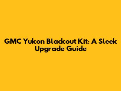 GMC Yukon Blackout Kit: A Sleek Upgrade Guide