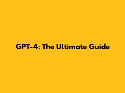 GPT-4: The Ultimate Guide