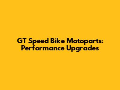 GT Speed Bike Motoparts: Performance Upgrades