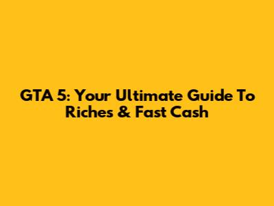 GTA 5: Your Ultimate Guide To Riches & Fast Cash