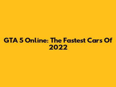GTA 5 Online: The Fastest Cars Of 2022