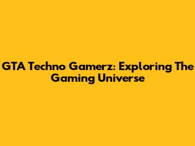 GTA Techno Gamerz: Exploring The Gaming Universe