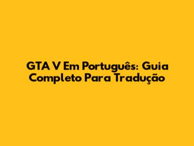 GTA V Em Português: Guia Completo Para Tradução