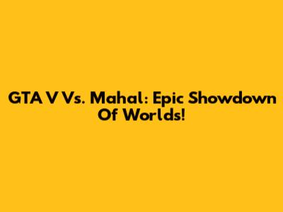 GTA V Vs. Mahal: Epic Showdown Of Worlds!