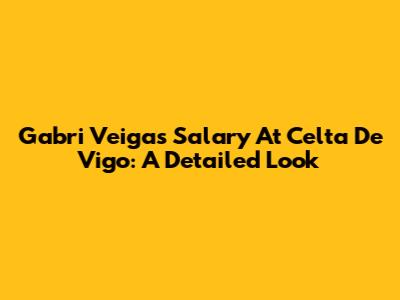 Gabri Veiga's Salary At Celta De Vigo: A Detailed Look