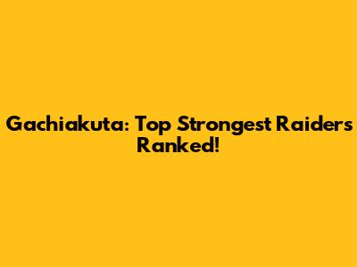 Gachiakuta: Top Strongest Raiders Ranked!