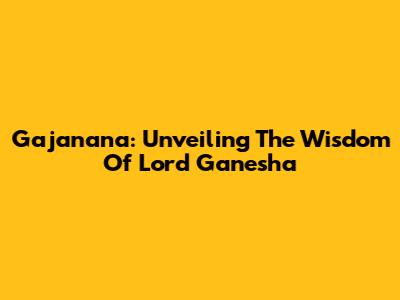 Gajanana: Unveiling The Wisdom Of Lord Ganesha