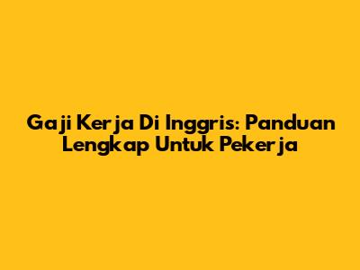 Gaji Kerja Di Inggris: Panduan Lengkap Untuk Pekerja