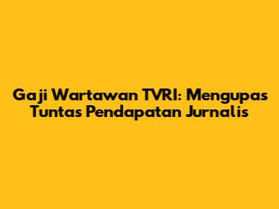Gaji Wartawan TVRI: Mengupas Tuntas Pendapatan Jurnalis