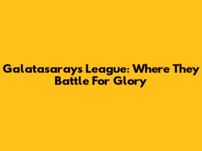 Galatasaray's League: Where They Battle For Glory