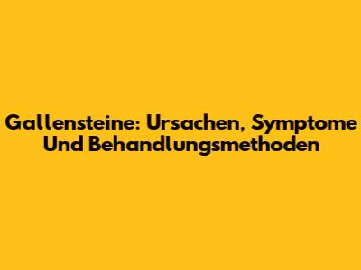 Gallensteine: Ursachen, Symptome Und Behandlungsmethoden