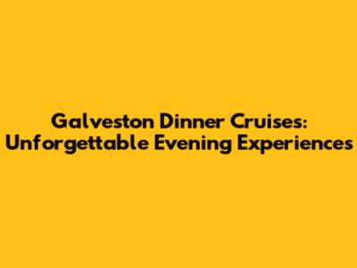 Galveston Dinner Cruises: Unforgettable Evening Experiences