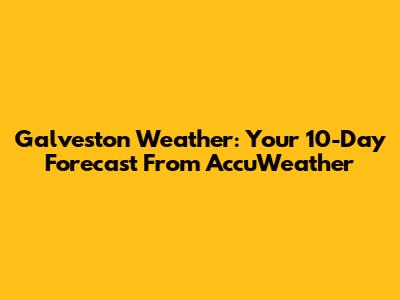 Galveston Weather: Your 10-Day Forecast From AccuWeather