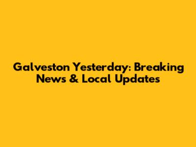 Galveston Yesterday: Breaking News & Local Updates