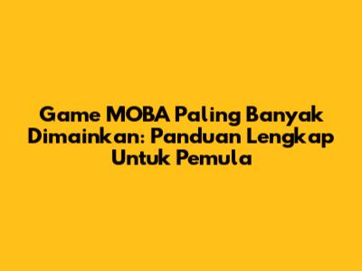 Game MOBA Paling Banyak Dimainkan: Panduan Lengkap Untuk Pemula