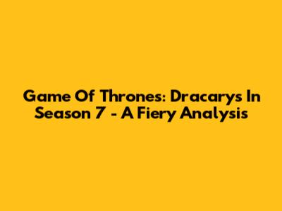 Game Of Thrones: Dracarys In Season 7 - A Fiery Analysis