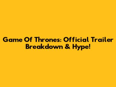 Game Of Thrones: Official Trailer Breakdown & Hype!