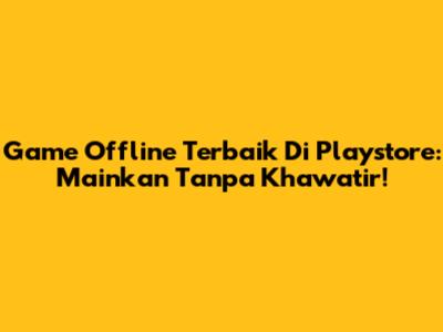 Game Offline Terbaik Di Playstore: Mainkan Tanpa Khawatir!