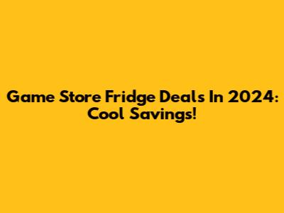 Game Store Fridge Deals In 2024: Cool Savings!