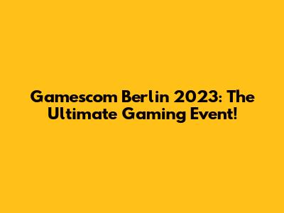 Gamescom Berlin 2023: The Ultimate Gaming Event!