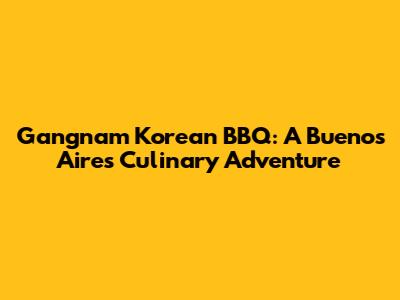 Gangnam Korean BBQ: A Buenos Aires Culinary Adventure