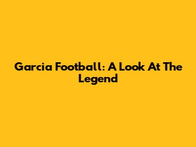 Garcia Football: A Look At The Legend