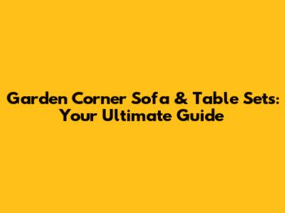 Garden Corner Sofa & Table Sets: Your Ultimate Guide