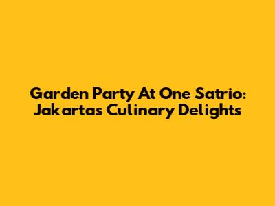 Garden Party At One Satrio: Jakarta's Culinary Delights