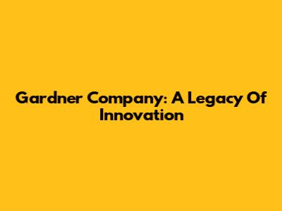 Gardner Company: A Legacy Of Innovation
