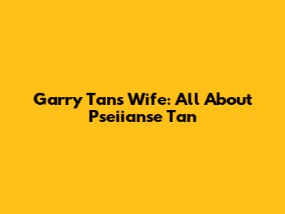 Garry Tan's Wife: All About Pseiianse Tan