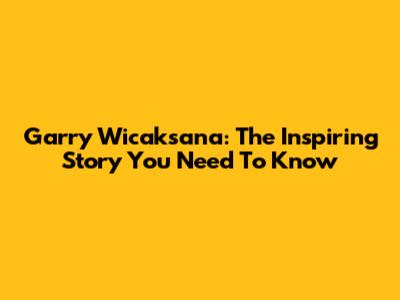 Garry Wicaksana: The Inspiring Story You Need To Know